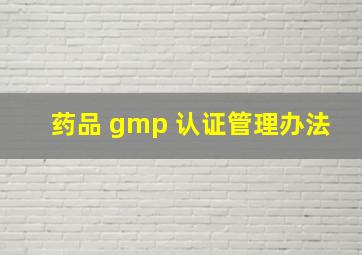 药品 gmp 认证管理办法